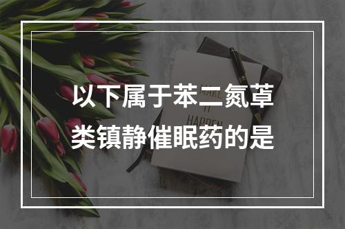 以下属于苯二氮䓬类镇静催眠药的是