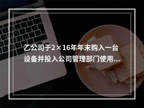 乙公司于2×16年年末购入一台设备并投入公司管理部门使用，该