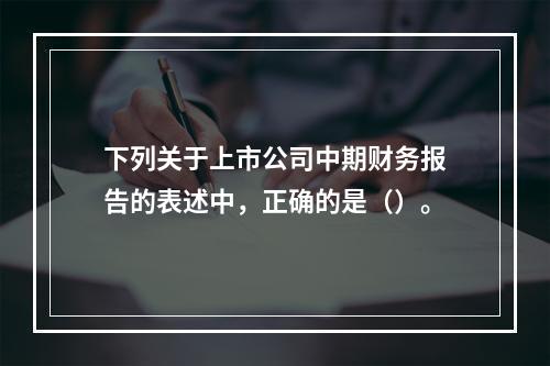 下列关于上市公司中期财务报告的表述中，正确的是（）。