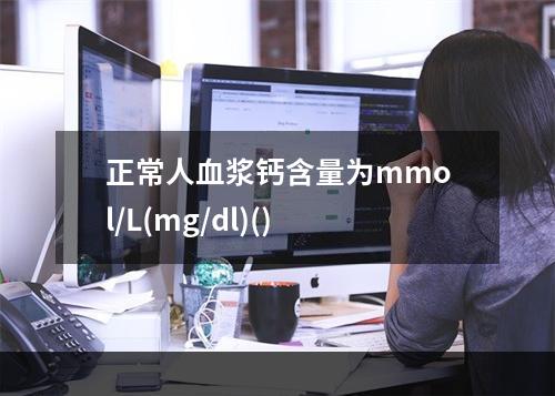 正常人血浆钙含量为mmol/L(mg/dl)()