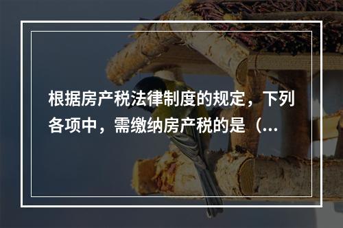 根据房产税法律制度的规定，下列各项中，需缴纳房产税的是（　）