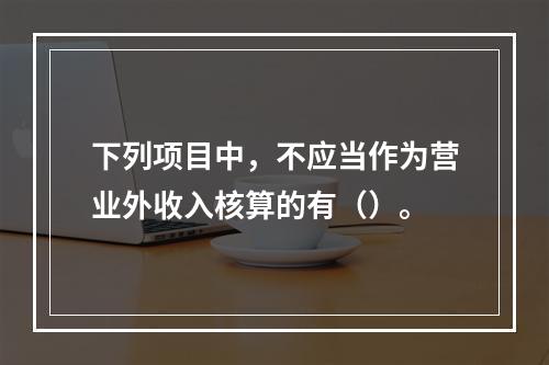 下列项目中，不应当作为营业外收入核算的有（）。