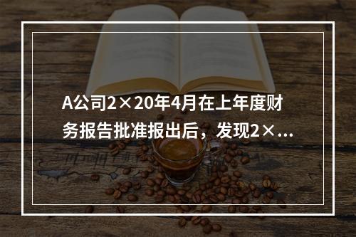 A公司2×20年4月在上年度财务报告批准报出后，发现2×18