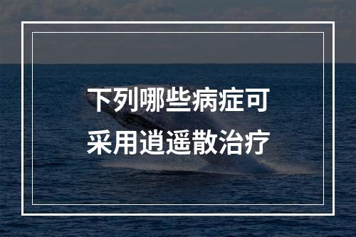 下列哪些病症可采用逍遥散治疗