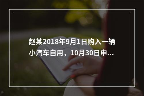 赵某2018年9月1日购入一辆小汽车自用，10月30日申报并