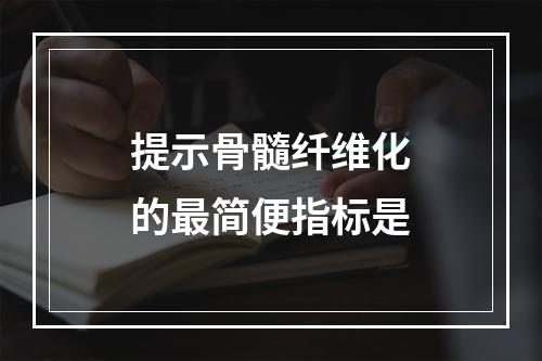 提示骨髓纤维化的最简便指标是