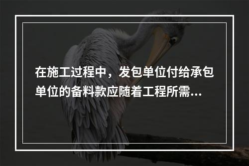 在施工过程中，发包单位付给承包单位的备料款应随着工程所需的主