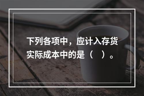 下列各项中，应计入存货实际成本中的是（　）。