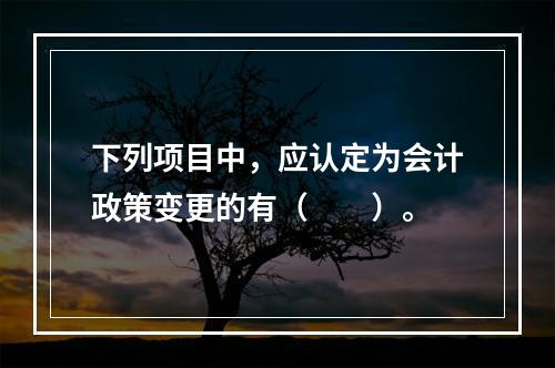 下列项目中，应认定为会计政策变更的有（　　）。