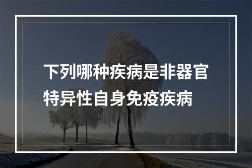 下列哪种疾病是非器官特异性自身免疫疾病