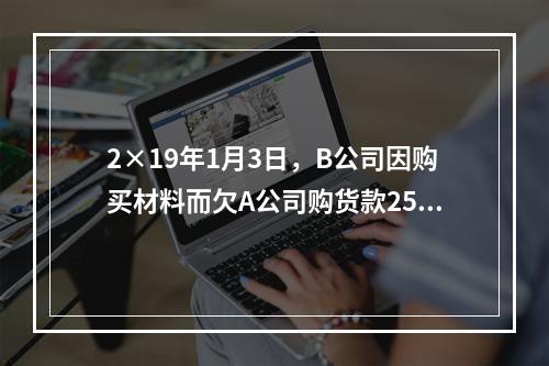 2×19年1月3日，B公司因购买材料而欠A公司购货款2500