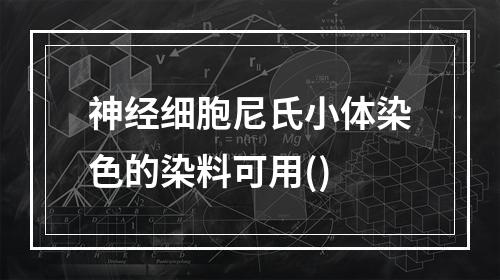 神经细胞尼氏小体染色的染料可用()