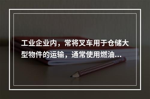 工业企业内，常将叉车用于仓储大型物件的运输，通常使用燃油机或