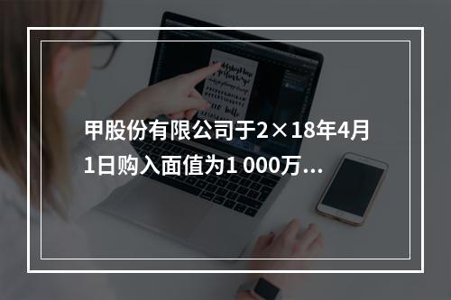 甲股份有限公司于2×18年4月1日购入面值为1 000万元的