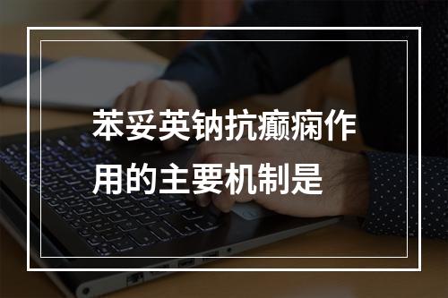 苯妥英钠抗癫痫作用的主要机制是