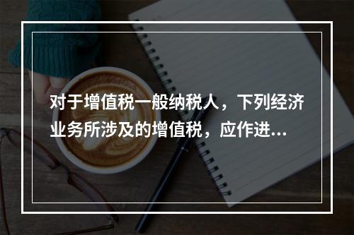 对于增值税一般纳税人，下列经济业务所涉及的增值税，应作进项税