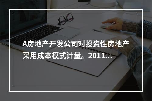 A房地产开发公司对投资性房地产采用成本模式计量。2011年1