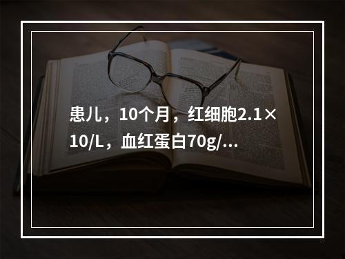 患儿，10个月，红细胞2.1×10/L，血红蛋白70g/L，