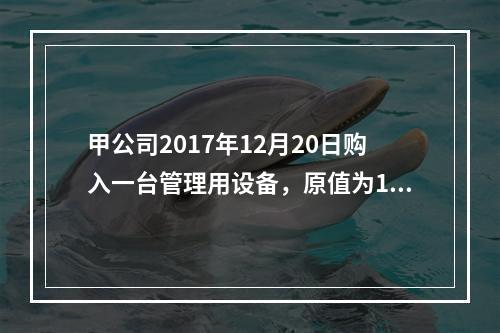 甲公司2017年12月20日购入一台管理用设备，原值为100