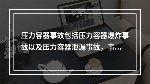 压力容器事故包括压力容器爆炸事故以及压力容器泄漏事故，事故的