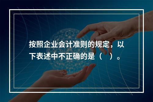 按照企业会计准则的规定，以下表述中不正确的是（　）。