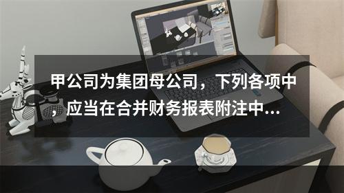 甲公司为集团母公司，下列各项中，应当在合并财务报表附注中作为