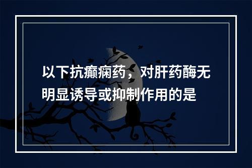 以下抗癫痫药，对肝药酶无明显诱导或抑制作用的是