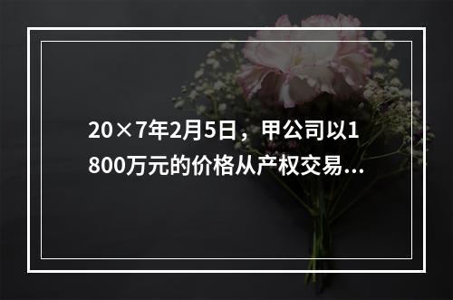 20×7年2月5日，甲公司以1800万元的价格从产权交易中心