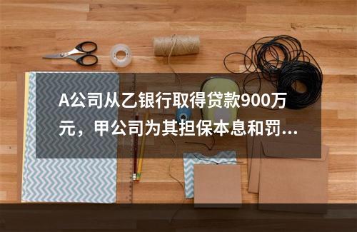 A公司从乙银行取得贷款900万元，甲公司为其担保本息和罚息总