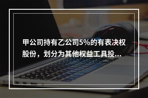 甲公司持有乙公司5％的有表决权股份，划分为其他权益工具投资。