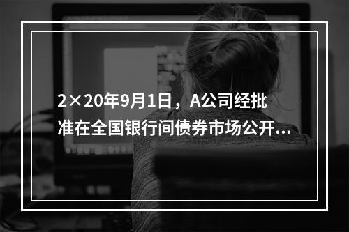 2×20年9月1日，A公司经批准在全国银行间债券市场公开发行