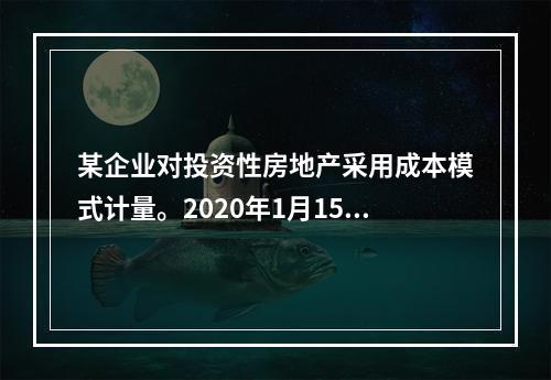 某企业对投资性房地产采用成本模式计量。2020年1月15日购