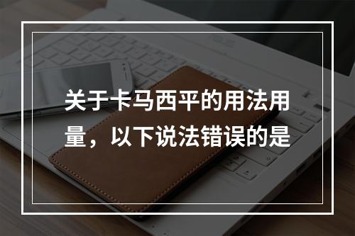 关于卡马西平的用法用量，以下说法错误的是