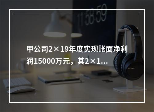 甲公司2×19年度实现账面净利润15000万元，其2×19年