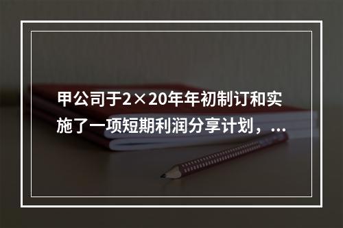 甲公司于2×20年年初制订和实施了一项短期利润分享计划，以对