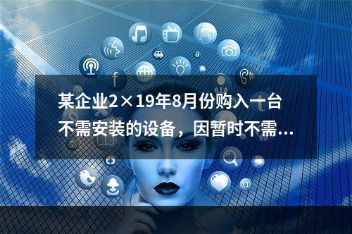 某企业2×19年8月份购入一台不需安装的设备，因暂时不需用，