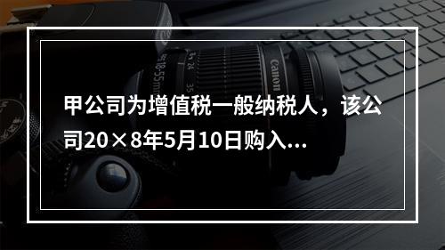 甲公司为增值税一般纳税人，该公司20×8年5月10日购入需安