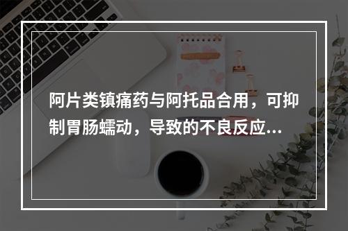 阿片类镇痛药与阿托品合用，可抑制胃肠蠕动，导致的不良反应是