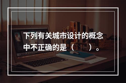 下列有关城市设计的概念中不正确的是（　　）。