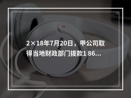 2×18年7月20日，甲公司取得当地财政部门拨款1 860万