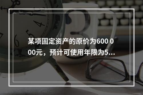 某项固定资产的原价为600 000元，预计可使用年限为5年，