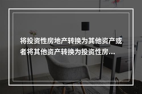 将投资性房地产转换为其他资产或者将其他资产转换为投资性房地产