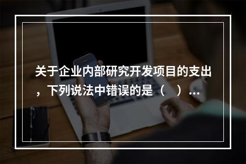 关于企业内部研究开发项目的支出，下列说法中错误的是（　）。