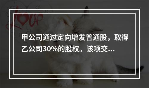 甲公司通过定向增发普通股，取得乙公司30%的股权。该项交易中