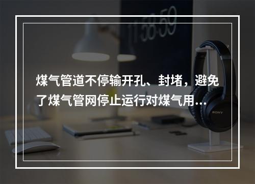 煤气管道不停输开孔、封堵，避免了煤气管网停止运行对煤气用户正