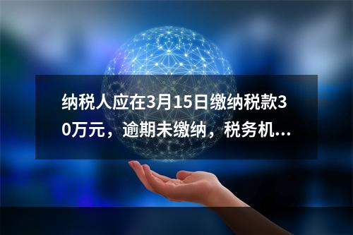 纳税人应在3月15日缴纳税款30万元，逾期未缴纳，税务机关责