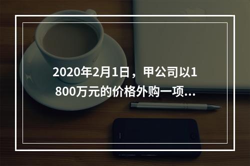 2020年2月1日，甲公司以1 800万元的价格外购一项专利