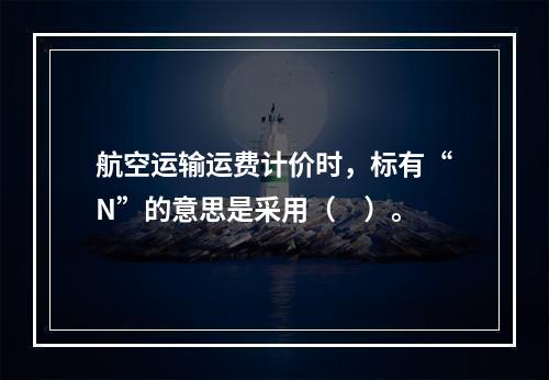 航空运输运费计价时，标有“N”的意思是采用（　）。