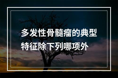 多发性骨髓瘤的典型特征除下列哪项外