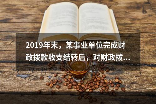 2019年末，某事业单位完成财政拨款收支结转后，对财政拨款结